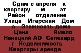 Сдам с апреля 1-к квартиру, 41 м², 3/3 эт.  › Район ­ 2-отделение › Улица ­ Игарская › Дом ­ 29а › Этажность дома ­ 3 › Цена ­ 30 000 - Ямало-Ненецкий АО, Салехард г. Недвижимость » Квартиры аренда   . Ямало-Ненецкий АО